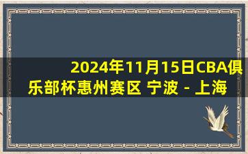 2024年11月15日CBA俱乐部杯惠州赛区 宁波 - 上海 全场精华回放